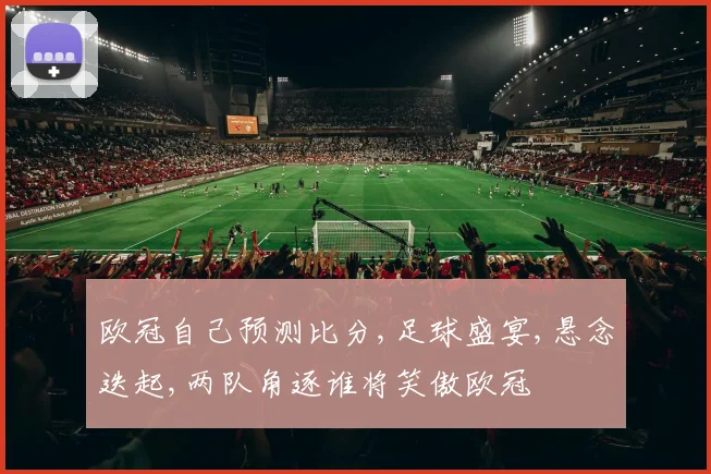 欧冠自己预测比分,足球盛宴,悬念迭起,两队角逐谁将笑傲欧冠