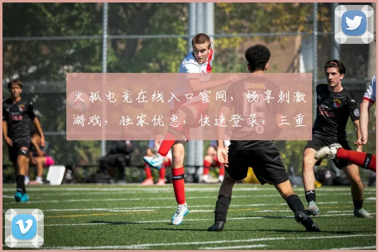 火狐电竞在线入口官网，畅享刺激游戏，独家优惠，快速登录，三重惊喜，不容错过