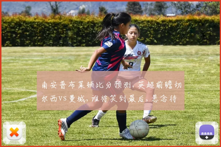 南安普布莱顿比分预测,英超前瞻切尔西vs曼城,谁将笑到最后,悬念待解,一触即发。