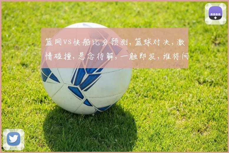 篮网vs快船比分预测,篮球对决,激情碰撞,悬念待解,一触即发,谁将问鼎